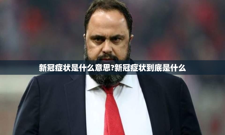 新冠症状是什么意思?新冠症状到底是什么