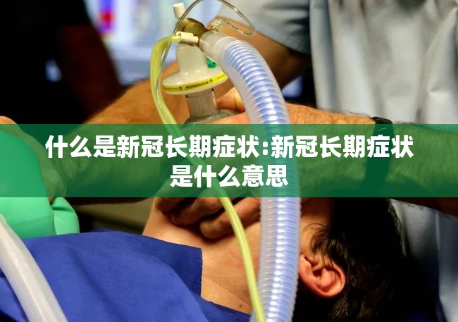 什么是新冠长期症状:新冠长期症状是什么意思