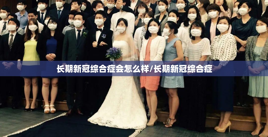 长期新冠综合症会怎么样/长期新冠综合症