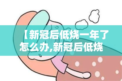 【新冠后低烧一年了怎么办,新冠后低烧一年了怎么办呢】