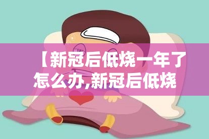 【新冠后低烧一年了怎么办,新冠后低烧一年了怎么办呢】