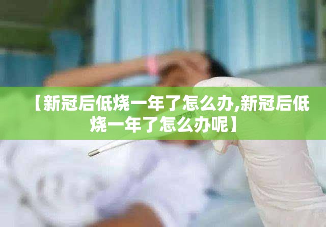 【新冠后低烧一年了怎么办,新冠后低烧一年了怎么办呢】