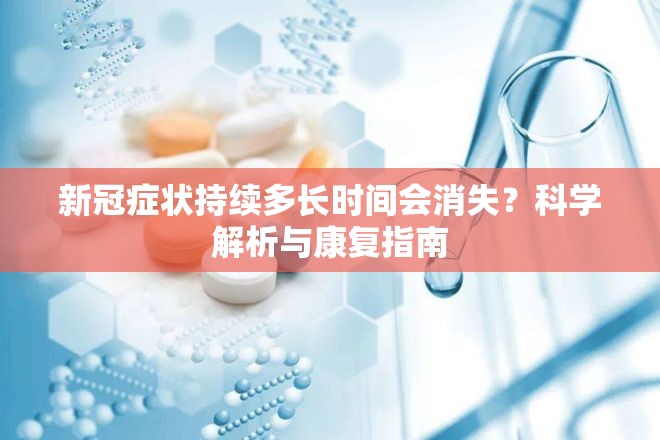 新冠症状持续多长时间会消失？科学解析与康复指南