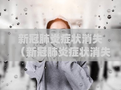 新冠肺炎症状消失（新冠肺炎症状消失后意什么）