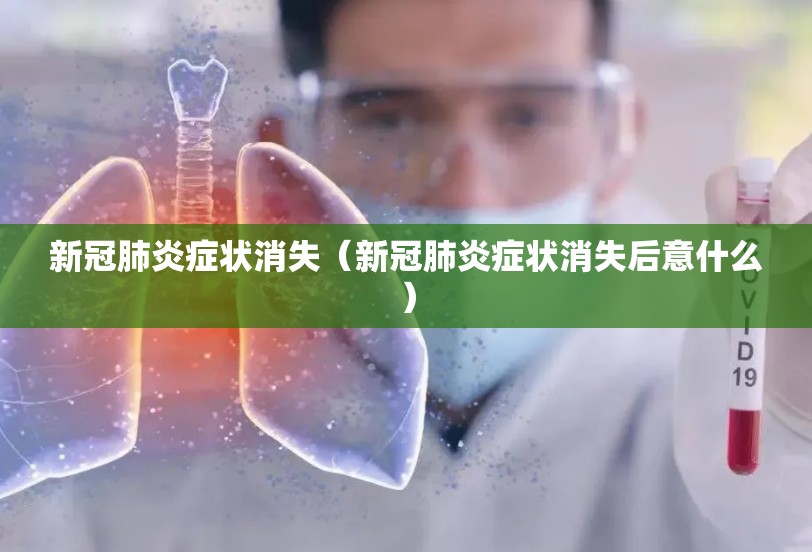新冠肺炎症状消失（新冠肺炎症状消失后意什么）