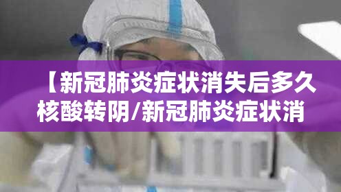 【新冠肺炎症状消失后多久核酸转阴/新冠肺炎症状消失后几天复查】