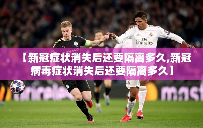 【新冠症状消失后还要隔离多久,新冠病毒症状消失后还要隔离多久】