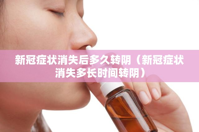 新冠症状消失后多久转阴（新冠症状消失多长时间转阴）