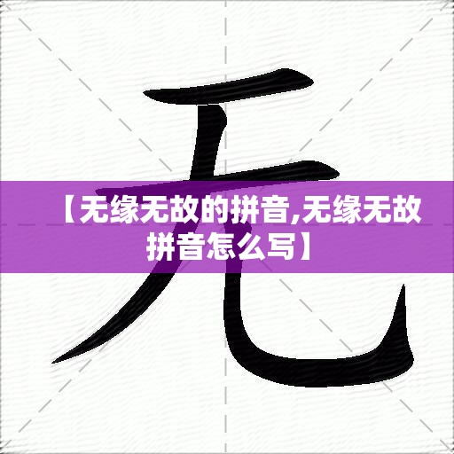 【无缘无故的拼音,无缘无故拼音怎么写】