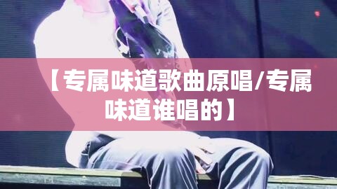 【专属味道歌曲原唱/专属味道谁唱的】
