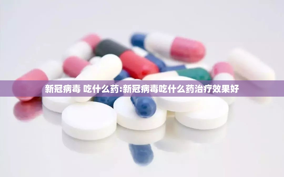 新冠病毒 吃什么药:新冠病毒吃什么药治疗效果好