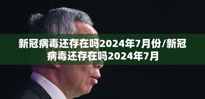 新冠病毒还存在吗2024年7月份/新冠病毒还存在吗2024年7月