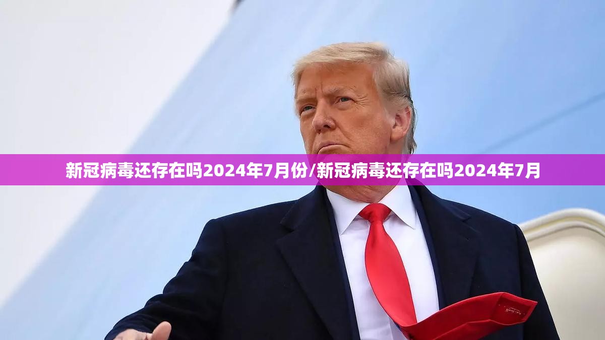 新冠病毒还存在吗2024年7月份/新冠病毒还存在吗2024年7月
