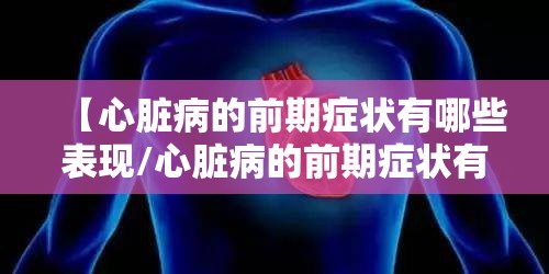 【心脏病的前期症状有哪些表现/心脏病的前期症状有哪些表现图片】