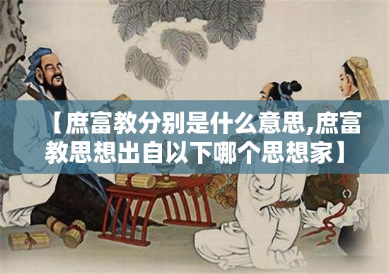 【庶富教分别是什么意思,庶富教思想出自以下哪个思想家】