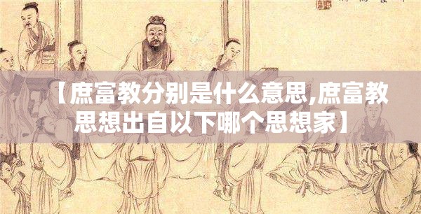 【庶富教分别是什么意思,庶富教思想出自以下哪个思想家】