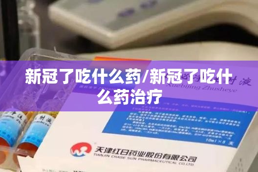新冠了吃什么药/新冠了吃什么药治疗