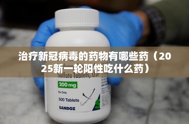 治疗新冠病毒的药物有哪些药（2025新一轮阳性吃什么药）