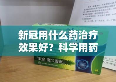 新冠用什么药治疗效果好？科学用药指南与专家建议