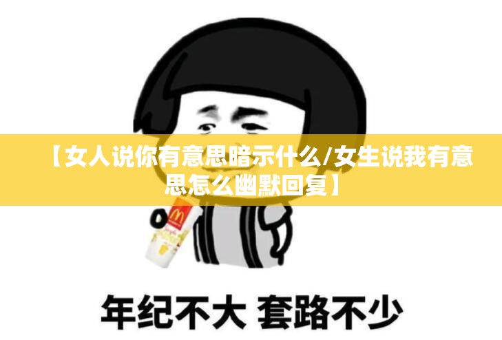 【女人说你有意思暗示什么/女生说我有意思怎么幽默回复】