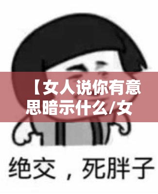 【女人说你有意思暗示什么/女生说我有意思怎么幽默回复】