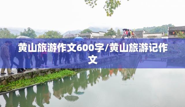 黄山旅游作文600字/黄山旅游记作文