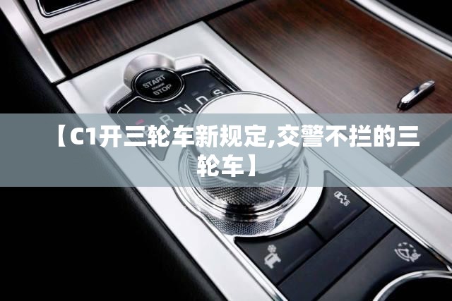【C1开三轮车新规定,交警不拦的三轮车】