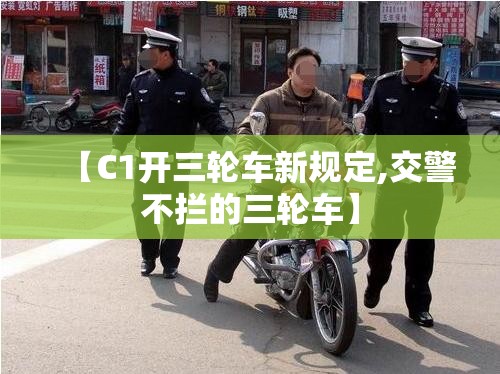 【C1开三轮车新规定,交警不拦的三轮车】