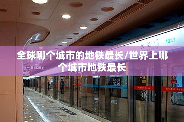 全球哪个城市的地铁最长/世界上哪个城市地铁最长