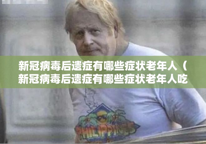 新冠病毒后遗症有哪些症状老年人（新冠病毒后遗症有哪些症状老年人吃什么药）