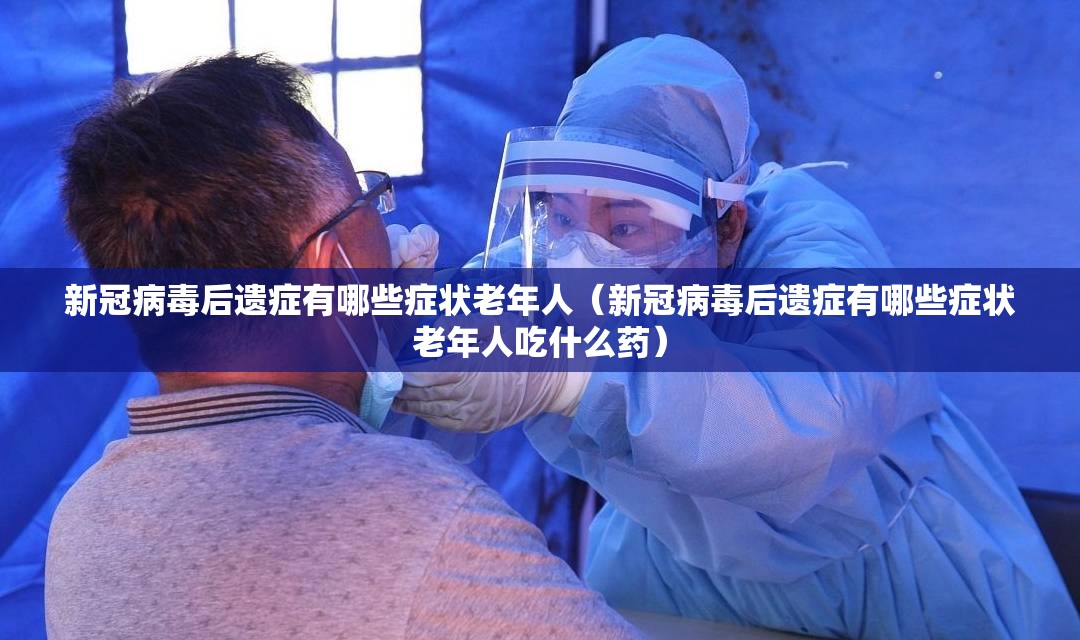 新冠病毒后遗症有哪些症状老年人（新冠病毒后遗症有哪些症状老年人吃什么药）