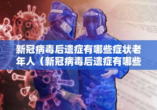 新冠病毒后遗症有哪些症状老年人（新冠病毒后遗症有哪些症状老年人吃什么药）