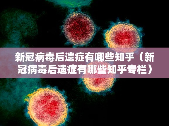 新冠病毒后遗症有哪些知乎（新冠病毒后遗症有哪些知乎专栏）
