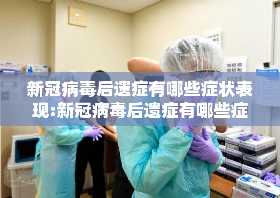 新冠病毒后遗症有哪些症状表现:新冠病毒后遗症有哪些症状表现吃什么药