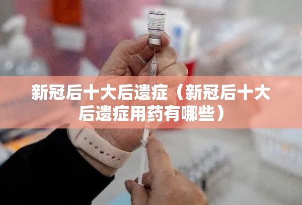 新冠后十大后遗症（新冠后十大后遗症用药有哪些）
