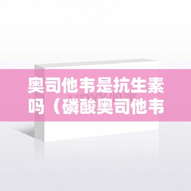 奥司他韦是抗生素吗（磷酸奥司他韦是抗生素吗）