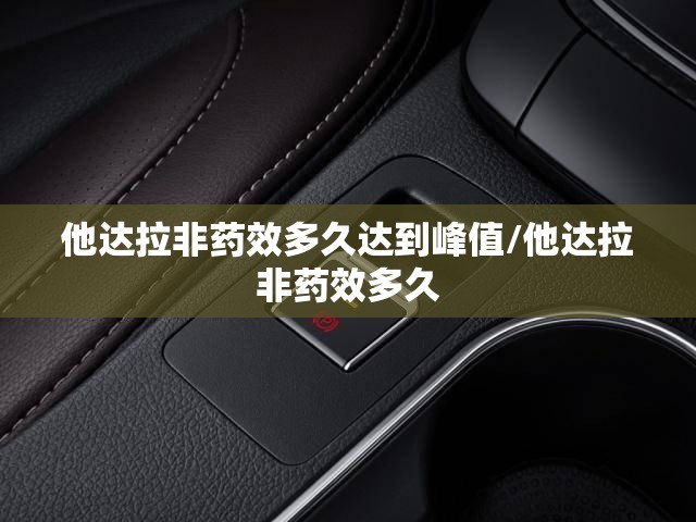 他达拉非药效多久达到峰值/他达拉非药效多久
