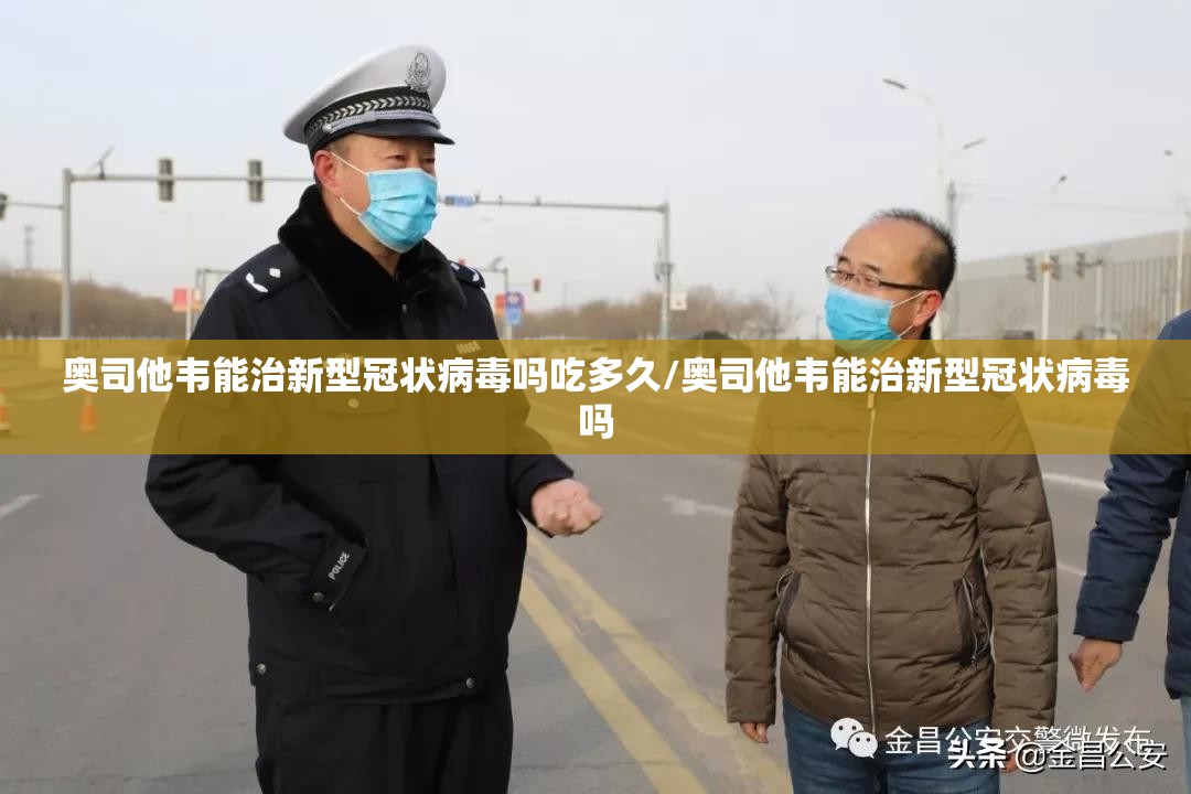 奥司他韦能治新型冠状病毒吗吃多久/奥司他韦能治新型冠状病毒吗
