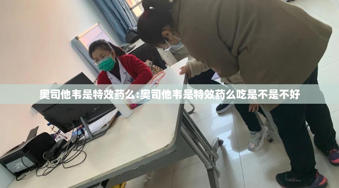 奥司他韦是特效药么:奥司他韦是特效药么吃是不是不好