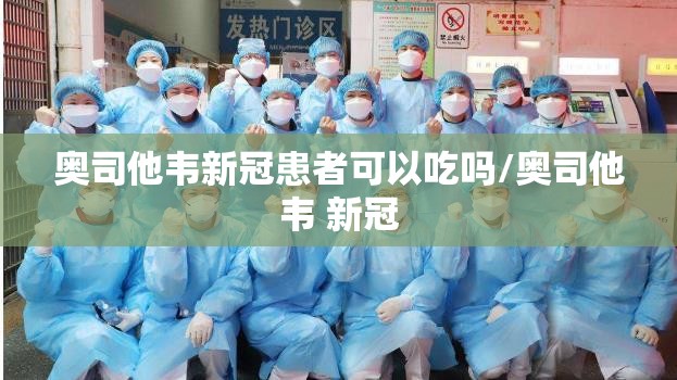 奥司他韦新冠患者可以吃吗/奥司他韦 新冠