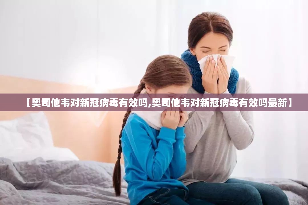 【奥司他韦对新冠病毒有效吗,奥司他韦对新冠病毒有效吗最新】