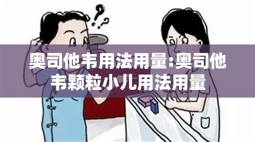 奥司他韦用法用量:奥司他韦颗粒小儿用法用量