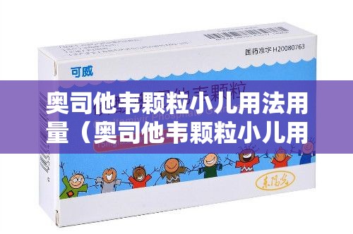 奥司他韦颗粒小儿用法用量（奥司他韦颗粒小儿用法用量说明书）