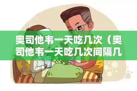 奥司他韦一天吃几次（奥司他韦一天吃几次间隔几个小时）