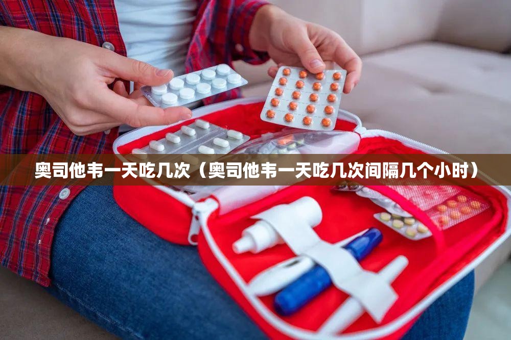 奥司他韦一天吃几次（奥司他韦一天吃几次间隔几个小时）