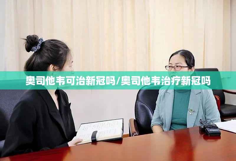 奥司他韦可治新冠吗/奥司他韦治疗新冠吗