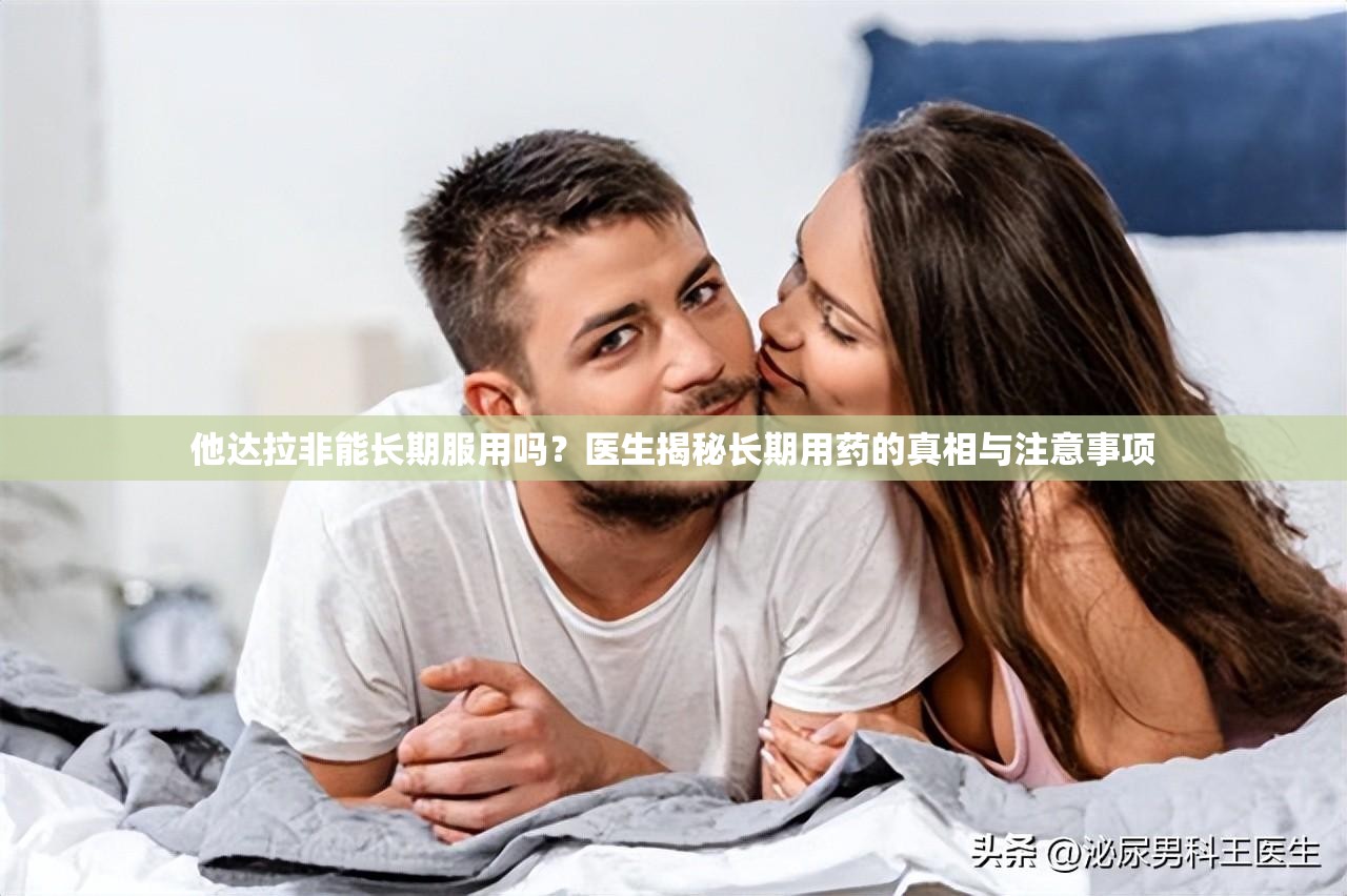 他达拉非能长期服用吗？医生揭秘长期用药的真相与注意事项