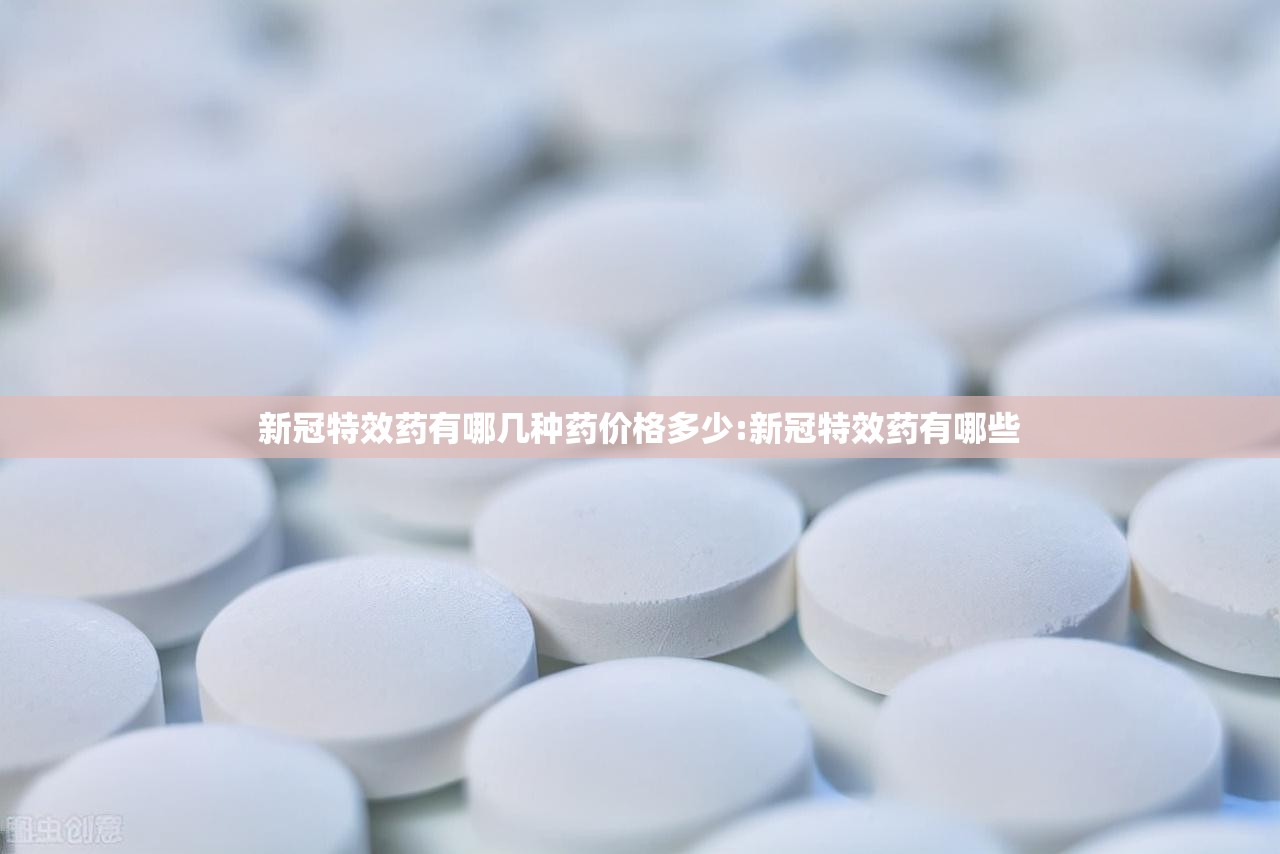 新冠特效药有哪几种药价格多少:新冠特效药有哪些