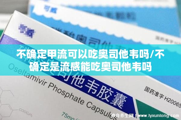 不确定甲流可以吃奥司他韦吗/不确定是流感能吃奥司他韦吗