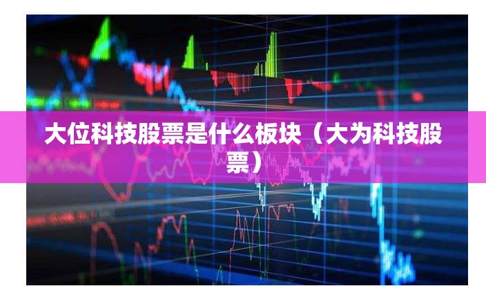 大位科技股票是什么板块（大为科技股票）